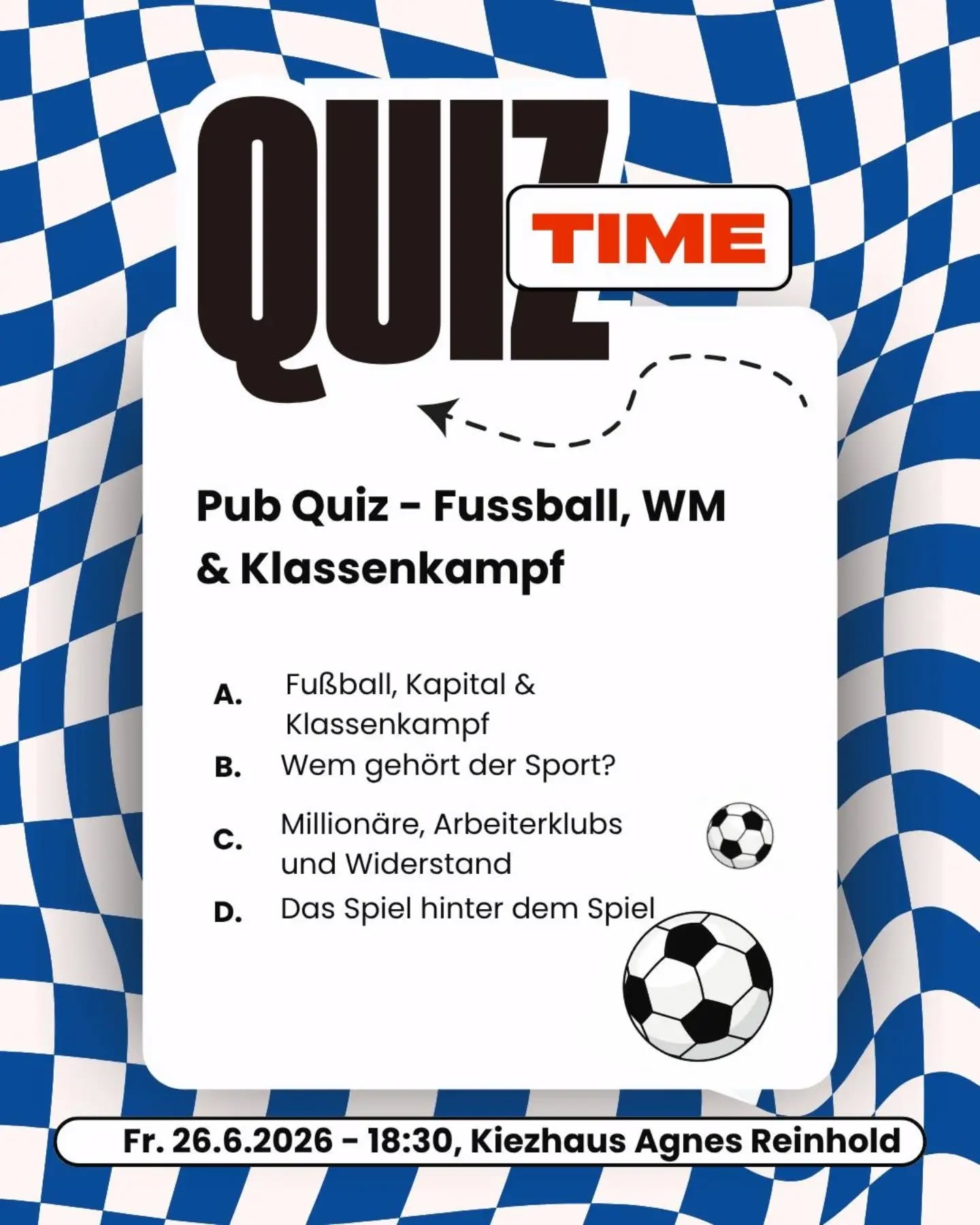 Es ist Fußball-WM - Zeit für unser nächstes subversives Pubquiz! 

Wer weiß Bescheid über Kapital im Sport, Arbeiter:innenclubs umd politischen Widerstand auf dem Platz? Kommt vorbei zum Mitraten und Mitfiebern! 🏆

Freitag 26.6. / 18:30 / Kiezhaus