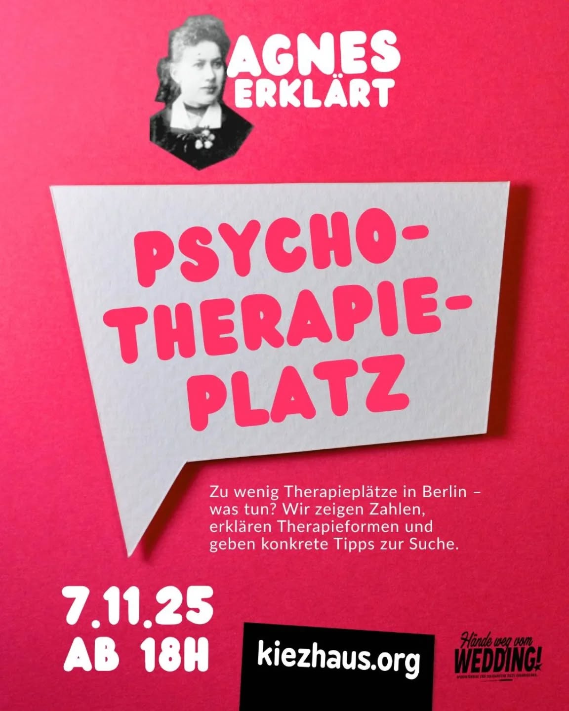 👉„Agnes erklärt“ ist unsere neue Veranstaltungsreihe im Kiezhaus! Hier geben wir Einblick in alltägliche Probleme und denken gemeinsam über Lösungen nach.

Diesmal: in Berlin suchen deutlich mehr Menschen nach einem Therapieplatz, als es Angebote gibt. Wir werfen einen Blick auf die aktuellen Zahlen, und gehen dem Therapieplatzmangel auf den Grund. Eine Psychotherapeutin teilt ihre eigenen Erfahrungen mit der Platzvergabe und wir zeigen auf, wie man auf der Suche nach einem Therapieplatz vorgehen kann. Die Veranstaltung bietet einen Überblick und gibt kleine praktische Hilfestellungen für den Alltag.

Freitag, 7. November 2025, 18 Uhr 
Kiezhaus Agnes Reinhold, Afrikanische Straße 74 in 13351 Berlin